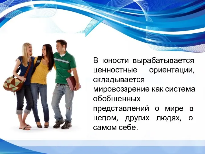 В юности вырабатывается ценностные ориентации, складывается мировоззрение как система обобщенных представлений о