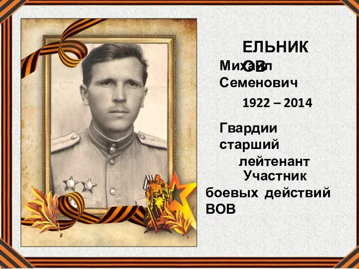 ЕЛЬНИКОВ Михаил Семенович 1922 – 2014 Гвардии старший лейтенант Участник боевых действий ВОВ