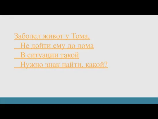 Заболел живот у Тома, Не дойти ему до дома В ситуации такой Нужно знак найти, какой?