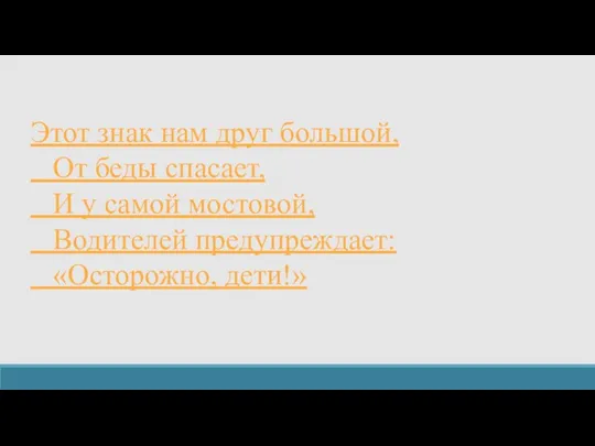 Этот знак нам друг большой, От беды спасает, И у самой мостовой, Водителей предупреждает: «Осторожно, дети!»