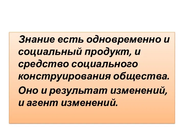 Знание есть одновременно и социальный продукт, и средство социального конструирования общества. Оно