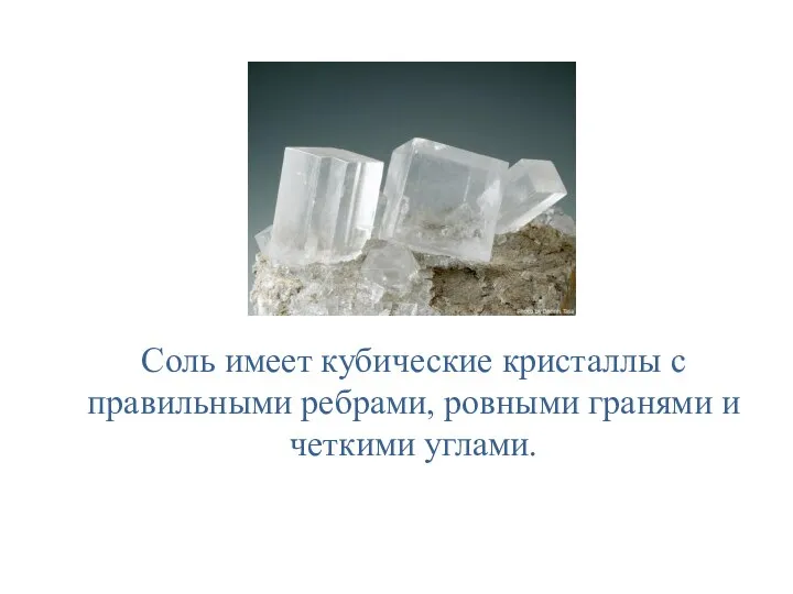 Соль имеет кубические кристаллы с правильными ребрами, ровными гранями и четкими углами.