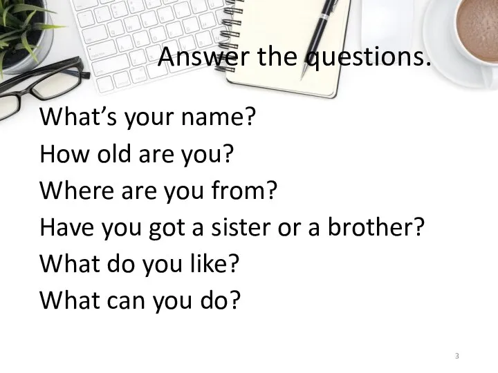 Answer the questions. What’s your name? How old are you? Where are