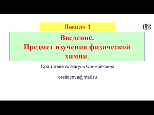 Лекция 1 Введение. Предмет изучения физической химии. Оралтаева Алмагуль Слямбековна oraltayeva@mail.ru