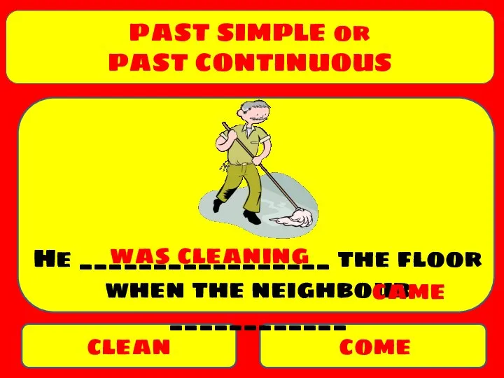 PAST SIMPLE or PAST CONTINUOUS clean come He _________________ the floor when