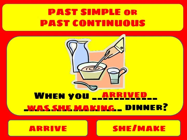 PAST SIMPLE or PAST CONTINUOUS arrive she/make When you ____________ __________________ dinner? arrived was she making