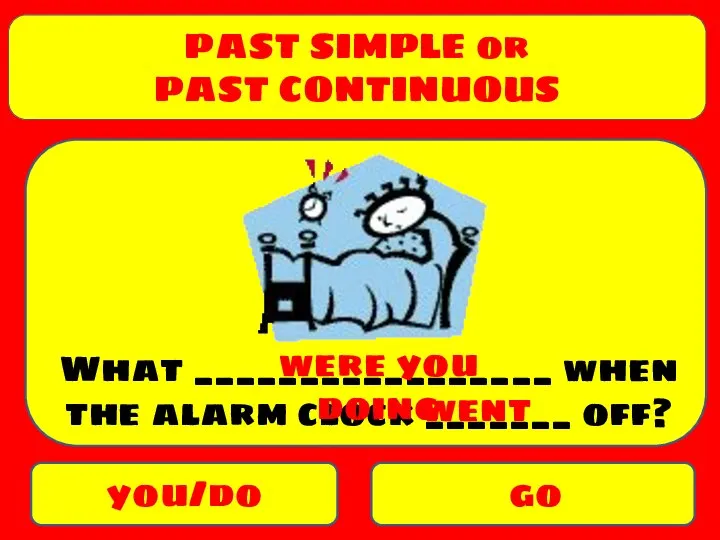 PAST SIMPLE or PAST CONTINUOUS you/do go What _________________ when the alarm