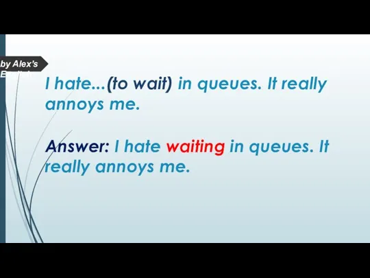 Answer: I hate waiting in queues. It really annoys me. I hate...(to
