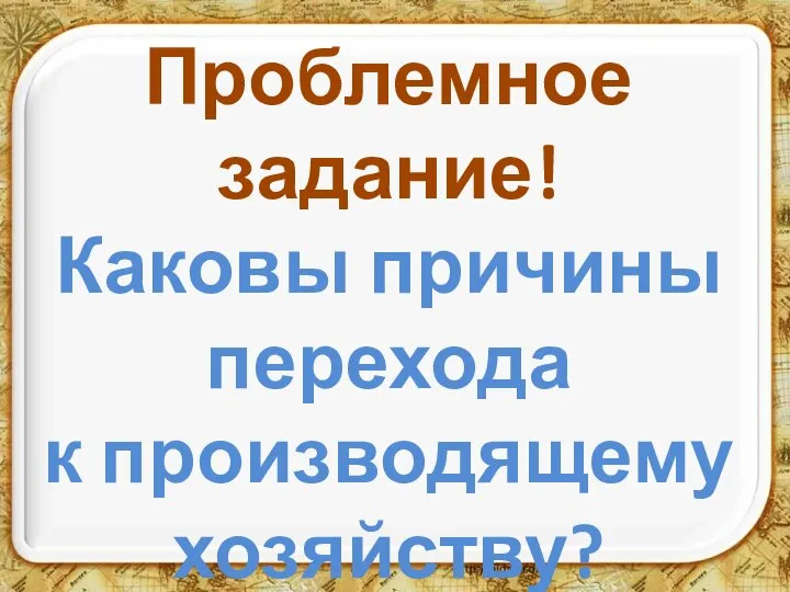 Проблемное задание! Каковы причины перехода к производящему хозяйству?