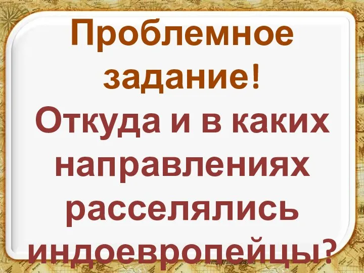 Проблемное задание! Откуда и в каких направлениях расселялись индоевропейцы?