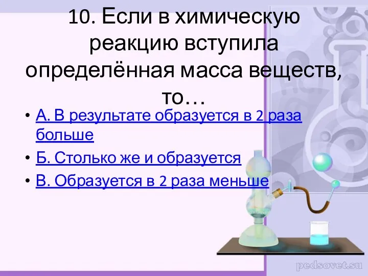 10. Если в химическую реакцию вступила определённая масса веществ, то… А. В