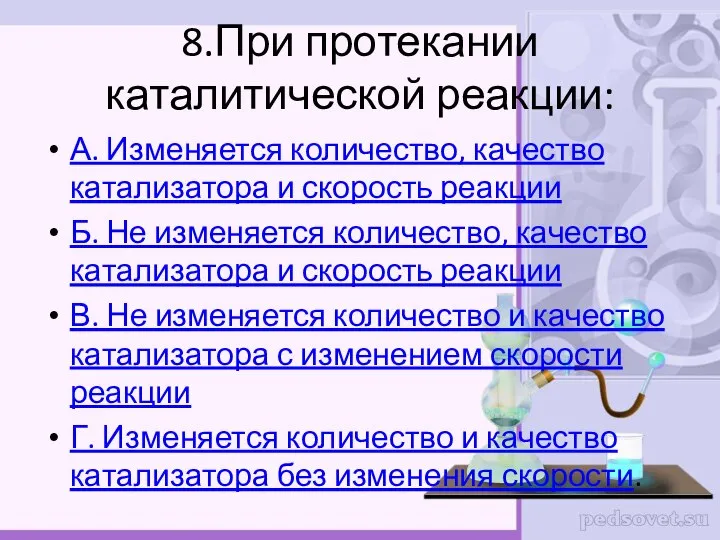 8.При протекании каталитической реакции: А. Изменяется количество, качество катализатора и скорость реакции