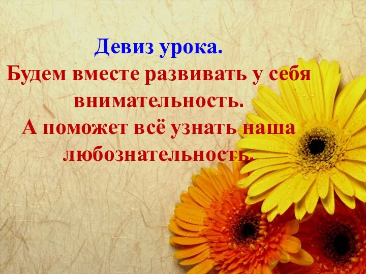 Девиз урока. Будем вместе развивать у себя внимательность. А поможет всё узнать наша любознательность.