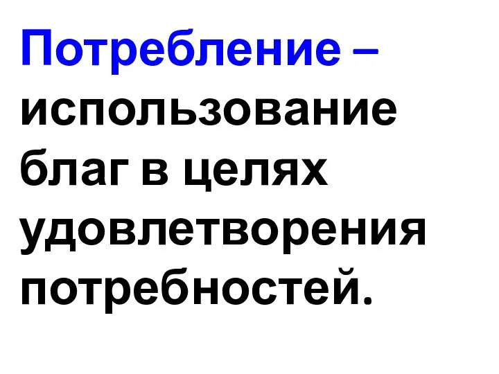 Потребление – использование благ в целях удовлетворения потребностей.