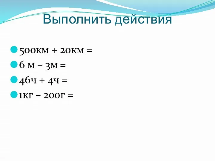 Выполнить действия 500км + 20км = 6 м – 3м = 46ч