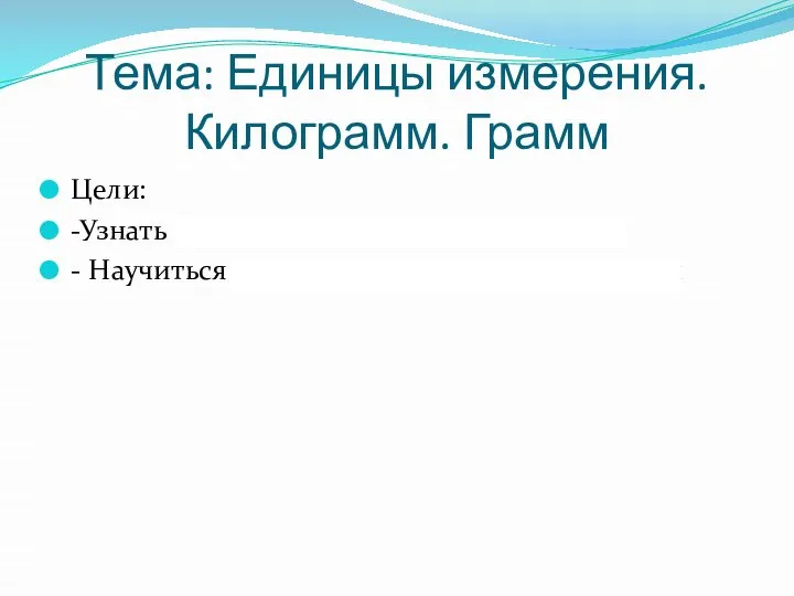 Тема: Единицы измерения. Килограмм. Грамм Цели: -Узнать новые единицы измерения массы -