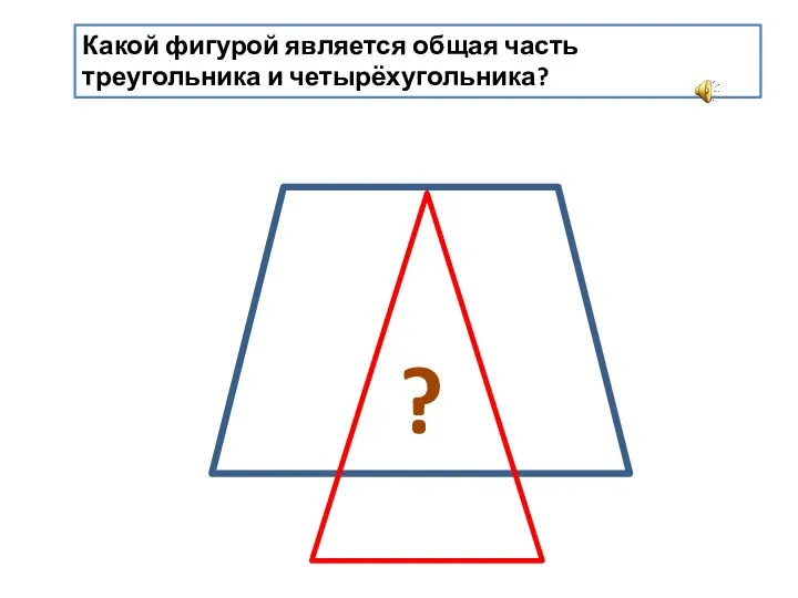 Какой фигурой является общая часть треугольника и четырёхугольника? ?