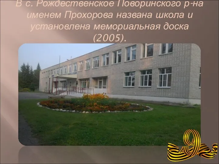 В с. Рождественское Поворинского р-на именем Прохорова названа школа и установлена мемориальная доска (2005).