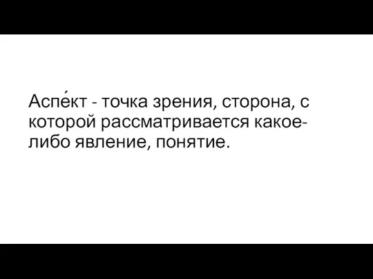 Аспе́кт - точка зрения, сторона, с которой рассматривается какое-либо явление, понятие.