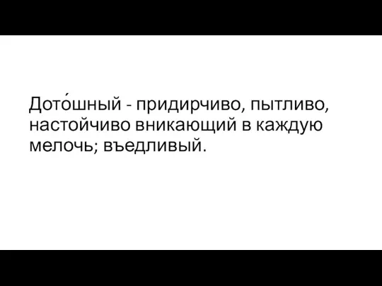 Дото́шный - придирчиво, пытливо, настойчиво вникающий в каждую мелочь; въедливый.