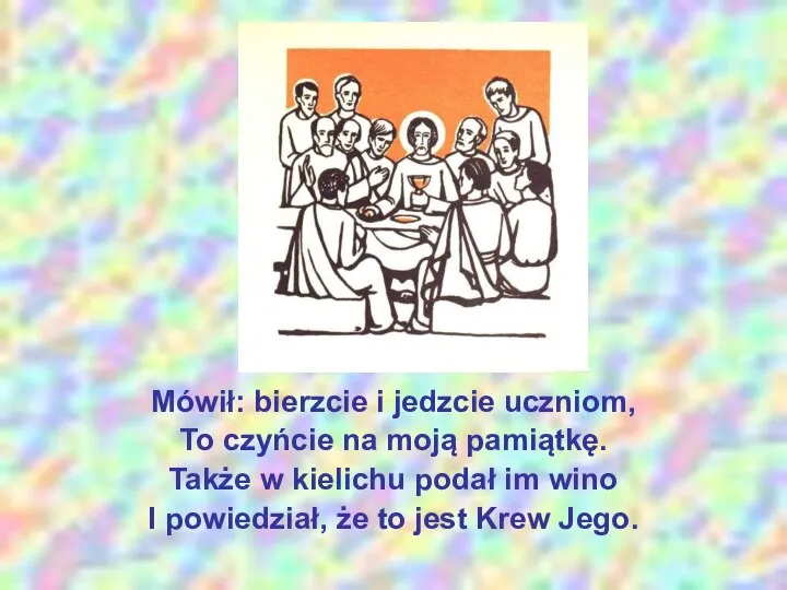 Mówił: bierzcie i jedzcie uczniom, To czyńcie na moją pamiątkę. Także w