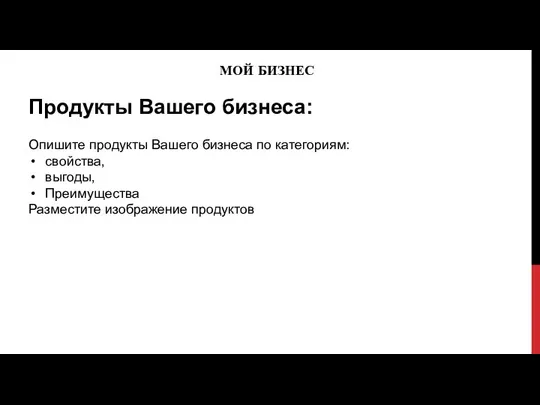 МОЙ БИЗНЕС Продукты Вашего бизнеса: Опишите продукты Вашего бизнеса по категориям: свойства,