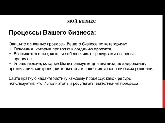 МОЙ БИЗНЕС Процессы Вашего бизнеса: Опишите основные процессы Вашего бизнеса по категориям: