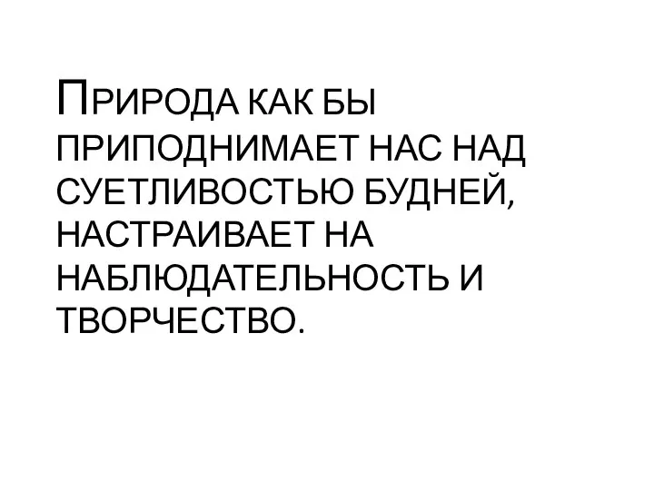 ПРИРОДА КАК БЫ ПРИПОДНИМАЕТ НАС НАД СУЕТЛИВОСТЬЮ БУДНЕЙ, НАСТРАИВАЕТ НА НАБЛЮДАТЕЛЬНОСТЬ И ТВОРЧЕСТВО.