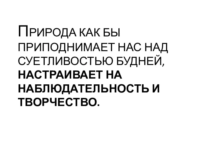 ПРИРОДА КАК БЫ ПРИПОДНИМАЕТ НАС НАД СУЕТЛИВОСТЬЮ БУДНЕЙ, НАСТРАИВАЕТ НА НАБЛЮДАТЕЛЬНОСТЬ И ТВОРЧЕСТВО.