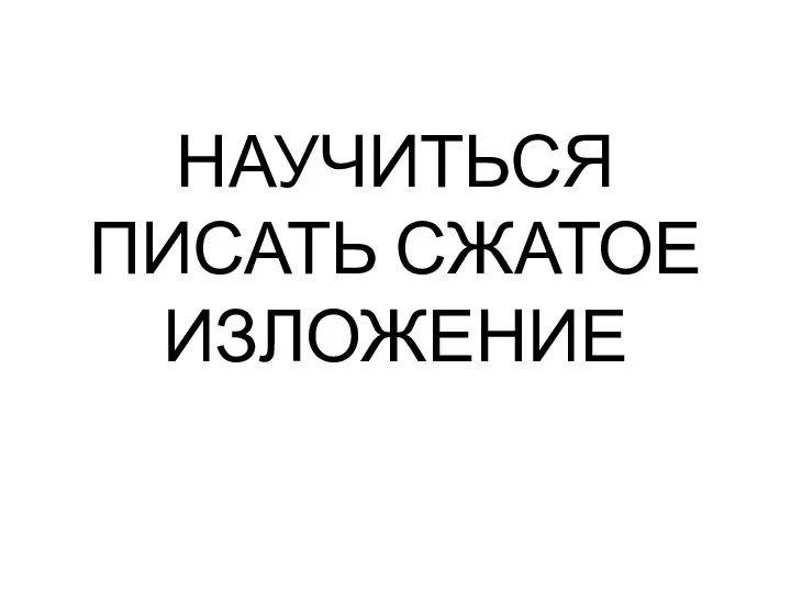 НАУЧИТЬСЯ ПИСАТЬ СЖАТОЕ ИЗЛОЖЕНИЕ