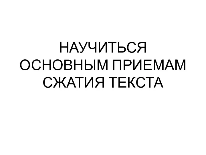 НАУЧИТЬСЯ ОСНОВНЫМ ПРИЕМАМ СЖАТИЯ ТЕКСТА