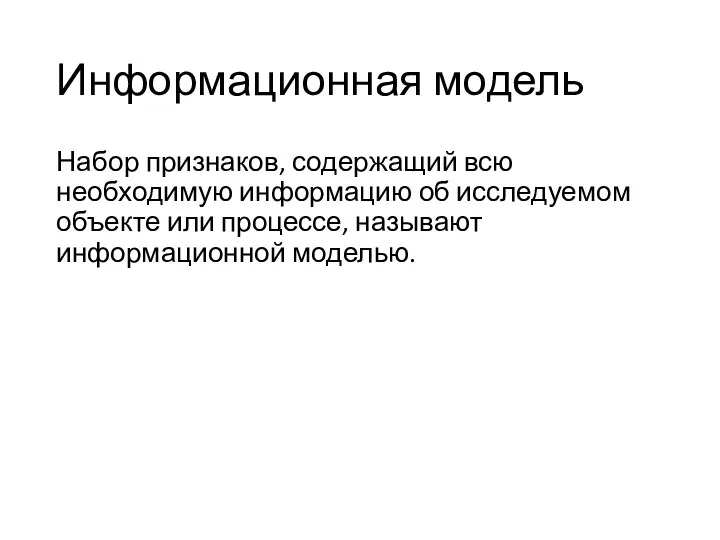 Информационная модель Набор признаков, содержащий всю необходимую информацию об исследуемом объекте или процессе, называют информационной моделью.