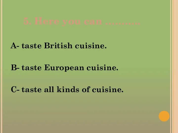 5. Here you can ……….. A- taste British cuisine. B- taste European