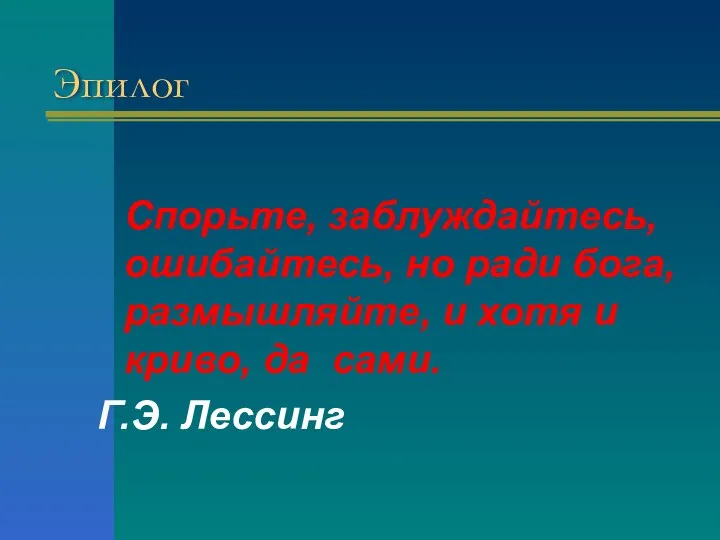 Эпилог Спорьте, заблуждайтесь, ошибайтесь, но ради бога, размышляйте, и хотя и криво, да сами. Г.Э. Лессинг