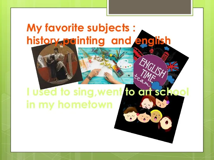 My favorite subjects : history,painting and english I used to sing,went to