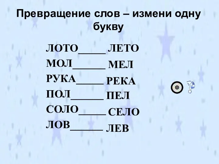 Превращение слов – измени одну букву ЛОТО_____ МОЛ______ РУКА_____ ПОЛ______ СОЛО_____ ЛОВ______