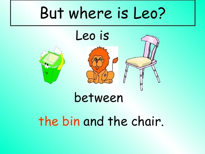 Leo is between the bin and the chair. But where is Leo?