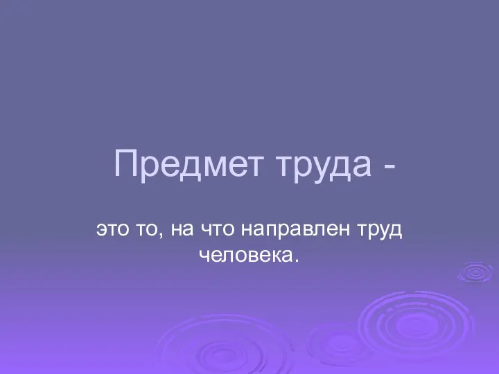 Предмет труда - это то, на что направлен труд человека.