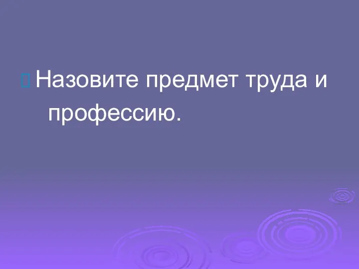 Назовите предмет труда и профессию.