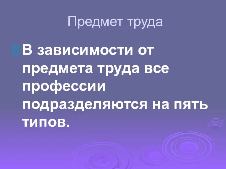 Предмет труда В зависимости от предмета труда все профессии подразделяются на пять типов.