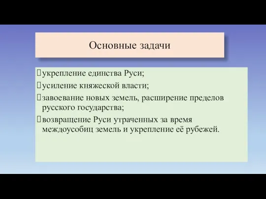 Основные задачи укрепление единства Руси; усиление княжеской власти; завоевание новых земель, расширение