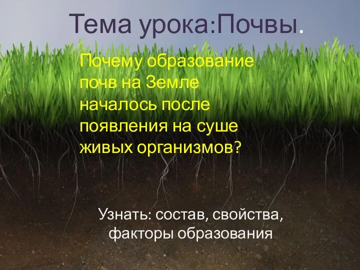 Тема урока:Почвы. Узнать: состав, свойства, факторы образования Почему образование почв на Земле