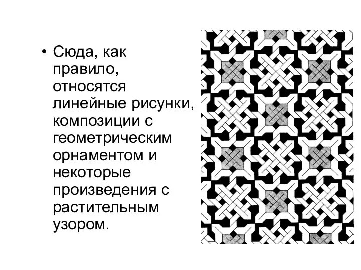 Сюда, как правило, относятся линейные рисунки, композиции с геометрическим орнаментом и некоторые произведения с растительным узором.