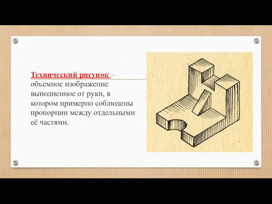 Технический рисунок –объемное изображение выполненное от руки, в котором примерно соблюдены пропорции между отдельными её частями.