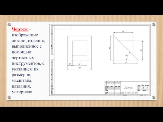 Чертеж –изображение детали, изделия, выполненное с помощью чертежных инструментов, с указанием их размеров, масштаба, названия, материала.