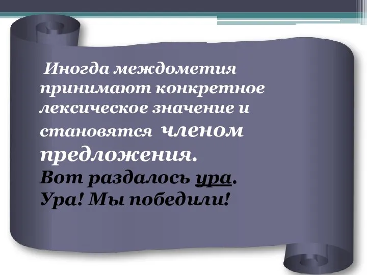 Иногда междометия принимают конкретное лексическое значение и становятся членом предложения. Вот раздалось ура. Ура! Мы победили!