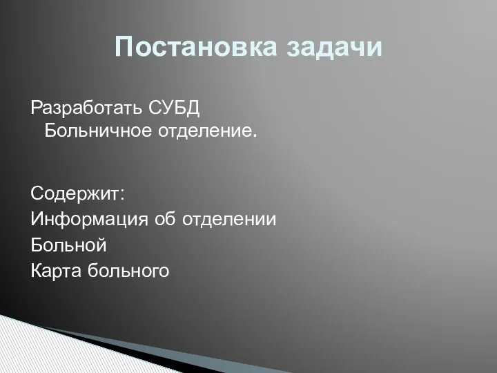 Разработать СУБД Больничное отделение. Содержит: Информация об отделении Больной Карта больного Постановка задачи