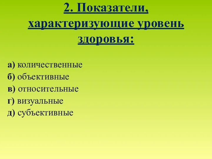 2. Показатели, характеризующие уровень здоровья: а) количественные б) объективные в) относительные г) визуальные д) субъективные