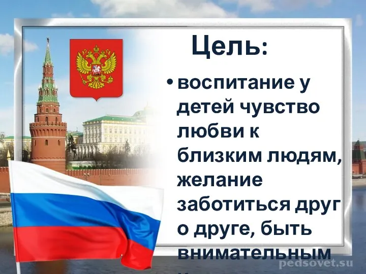 Цель: воспитание у детей чувство любви к близким людям, желание заботиться друг о друге, быть внимательными.