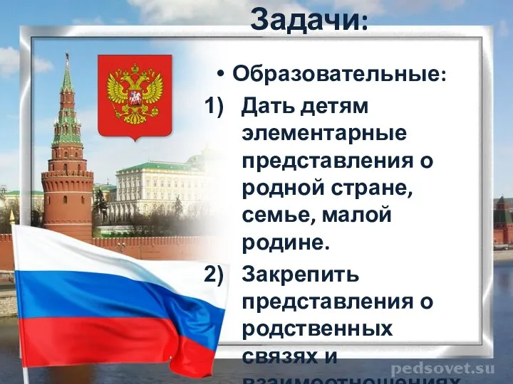 Задачи: Образовательные: Дать детям элементарные представления о родной стране, семье, малой родине.